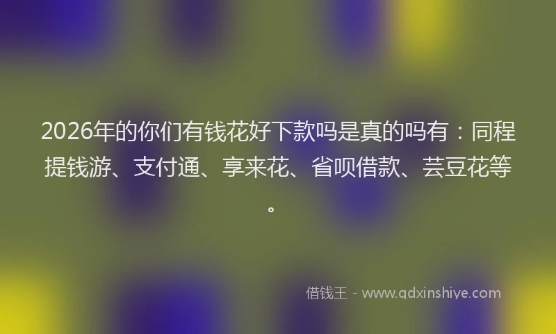 2026年的你们有钱花好下款吗是真的吗有：同程提钱游、支付通、享来花、省呗借款、芸豆花等。