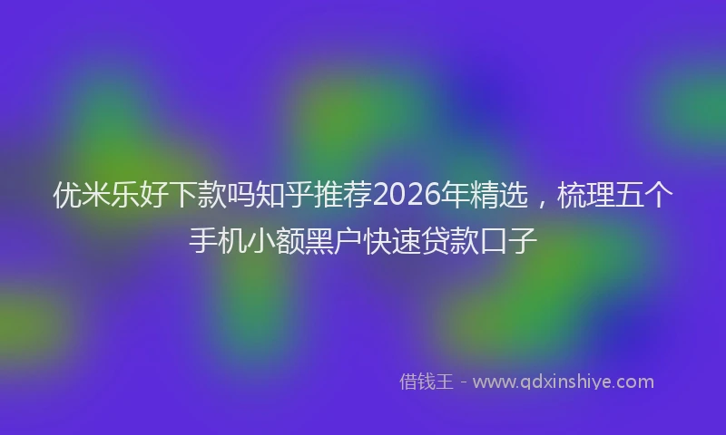 优米乐好下款吗知乎推荐2026年精选，梳理五个手机小额黑户快速贷款口子
