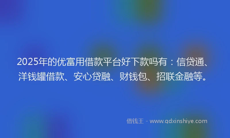 2025年的优富用借款平台好下款吗有：信贷通、洋钱罐借款、安心贷融、财钱包、招联金融等。