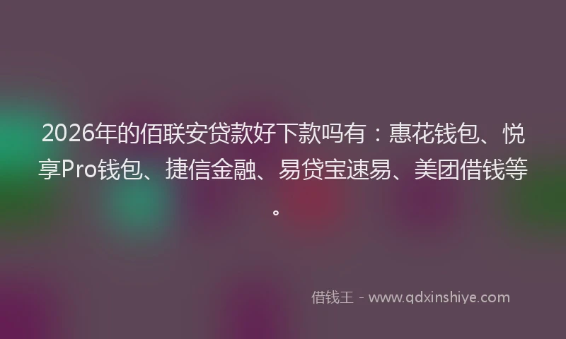 2026年的佰联安贷款好下款吗有:惠花钱包、悦享Pro钱包、捷信金融、易贷宝速易、美团借钱等。