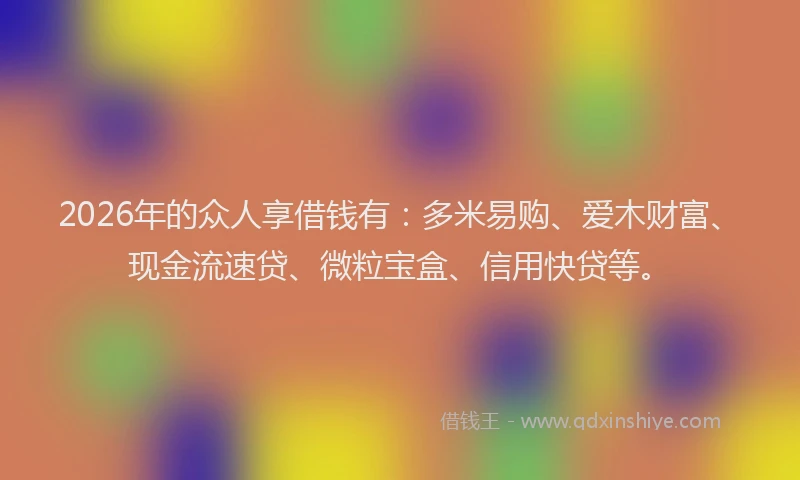 2026年的众人享借钱有：多米易购、爱木财富、现金流速贷、微粒宝盒、信用快贷等。