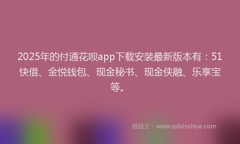 2025年的付通花呗app下载安装最新版本有：51快借、金悦钱包、现金秘书、现金侠融、乐享宝等。
