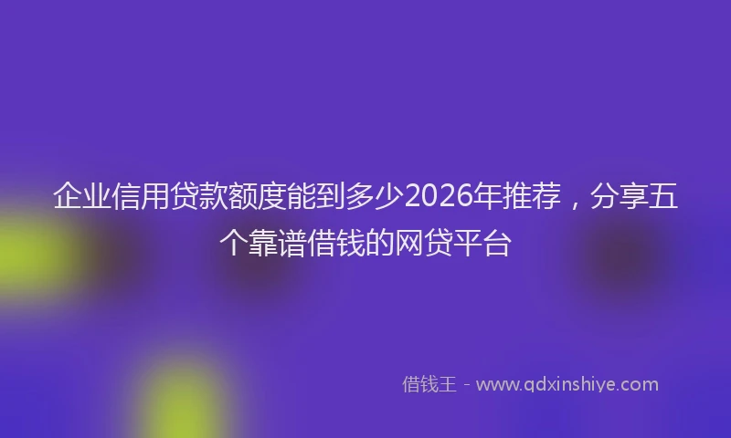 企业信用贷款额度能到多少2026年推荐，分享五个靠谱借钱的网贷平台