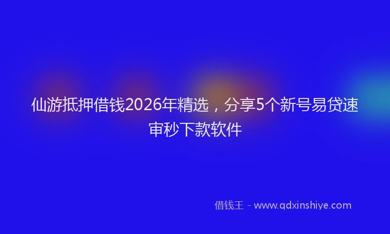 仙游抵押借钱2026年精选，分享5个新号易贷速审秒下款软件