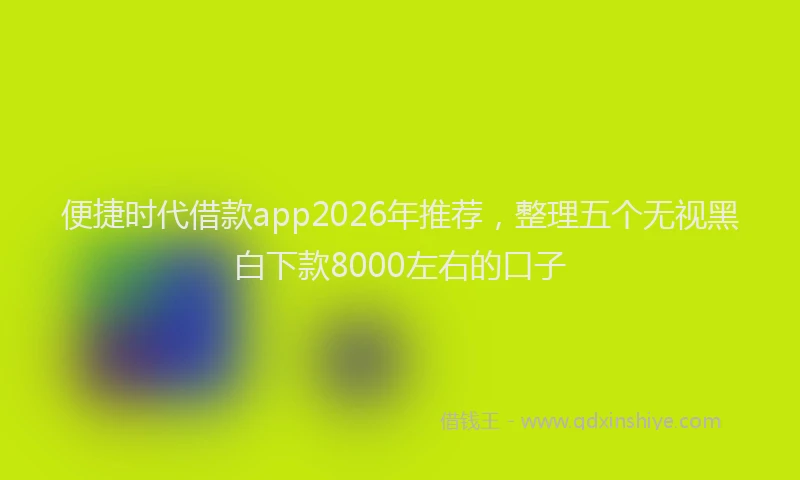 便捷时代借款app2026年推荐,整理五个无视黑白下款8000左右的口子