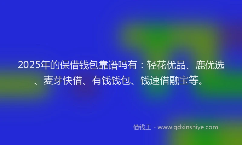 2025年的保借钱包靠谱吗有：轻花优品、鹿优选、麦芽快借、有钱钱包、钱速借融宝等。