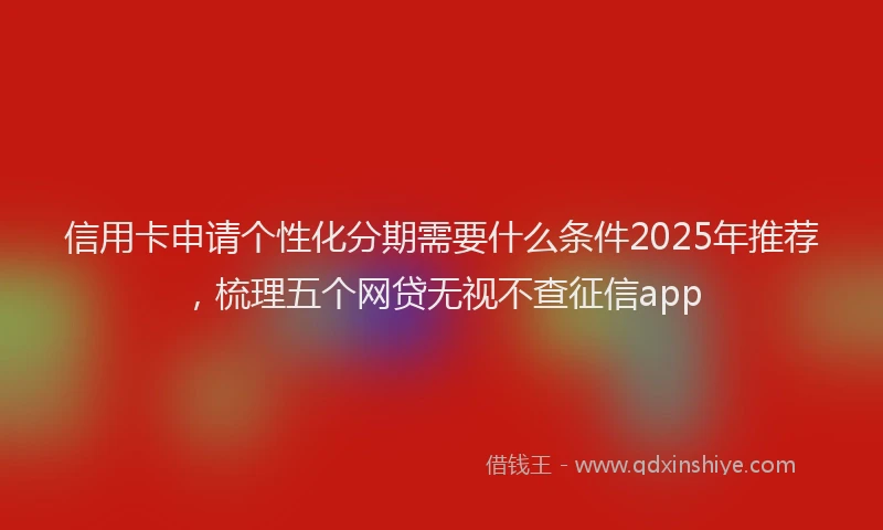 信用卡申请个性化分期需要什么条件2025年推荐,梳理五个网贷无视不查征信app