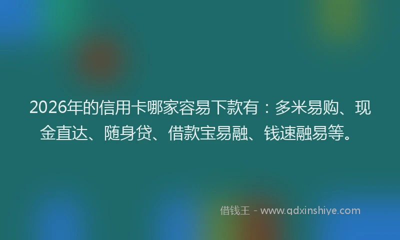 2026年的信用卡哪家容易下款有:多米易购、现金直达、随身贷、借款宝易融、钱速融易等。
