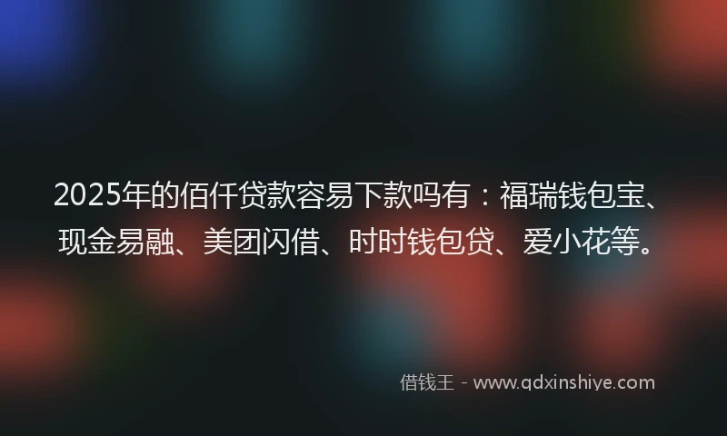 2025年的佰仟贷款容易下款吗有：福瑞钱包宝、现金易融、美团闪借、时时钱包贷、爱小花等。