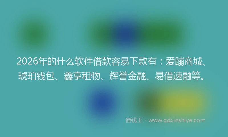 2026年的什么软件借款容易下款有：爱蹦商城、琥珀钱包、鑫享租物、辉誉金融、易借速融等。