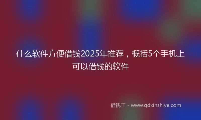 什么软件方便借钱2025年推荐,概括5个手机上可以借钱的软件