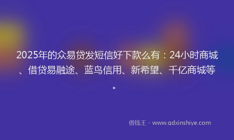 2025年的众易贷发短信好下款么有：24小时商城、借贷易融途、蓝鸟信用、新希望、千亿商城等。