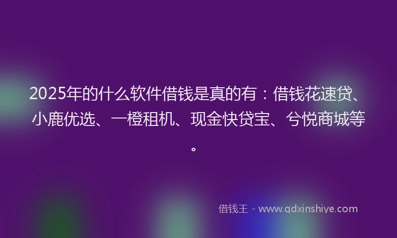 2025年的什么软件借钱是真的有：借钱花速贷、小鹿优选、一橙租机、现金快贷宝、兮悦商城等。