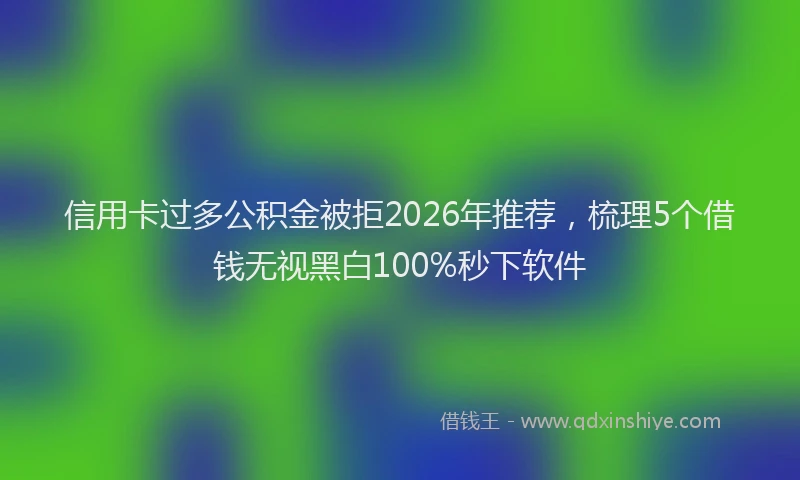 信用卡过多公积金被拒2026年推荐，梳理5个借钱无视黑白100%秒下软件