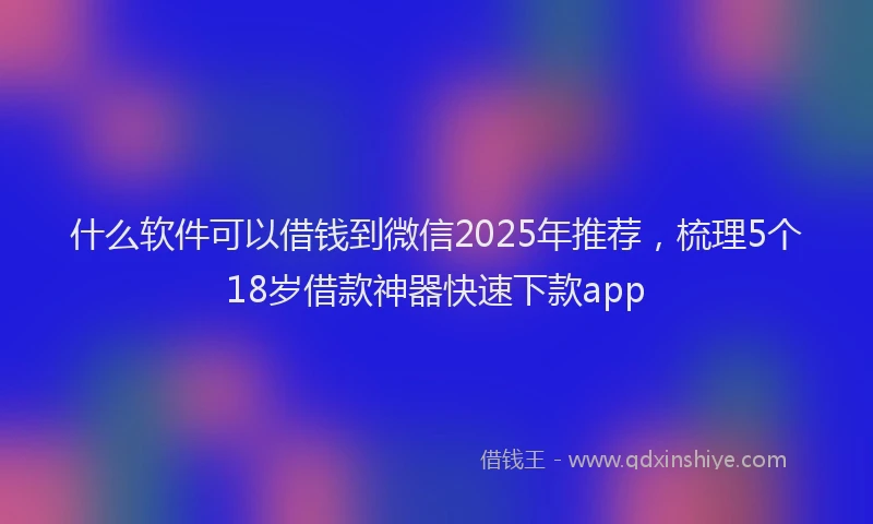 什么软件可以借钱到微信2025年推荐，梳理5个18岁借款神器快速下款app