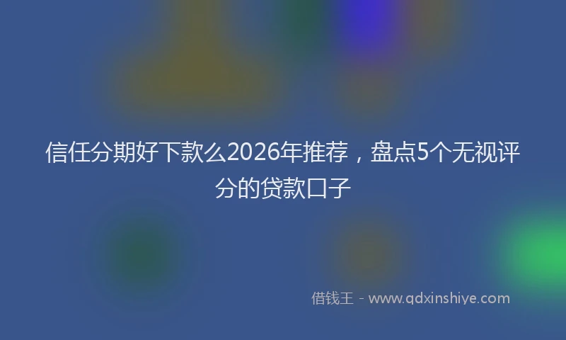 信任分期好下款么2026年推荐，盘点5个无视评分的贷款口子