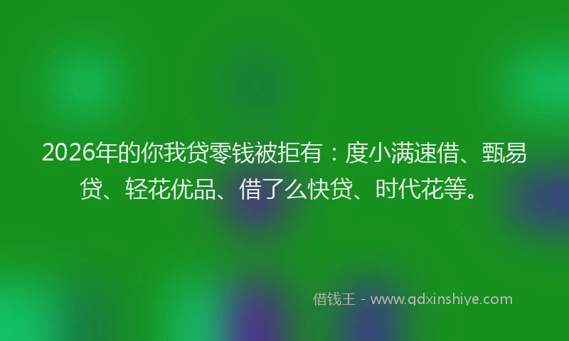 2026年的你我贷零钱被拒有：度小满速借、甄易贷、轻花优品、借了么快贷、时代花等。