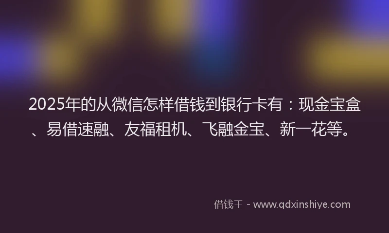 2025年的从微信怎样借钱到银行卡有:现金宝盒、易借速融、友福租机、飞融金宝、新一花等。