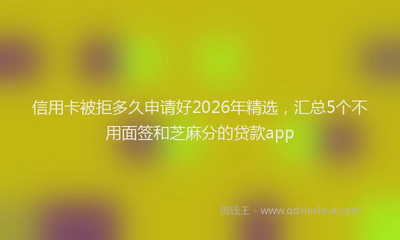 信用卡被拒多久申请好2026年精选，汇总5个不用面签和芝麻分的贷款app