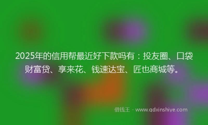 2025年的信用帮最近好下款吗有：投友圈、口袋财富贷、享来花、钱速达宝、匠也商城等。