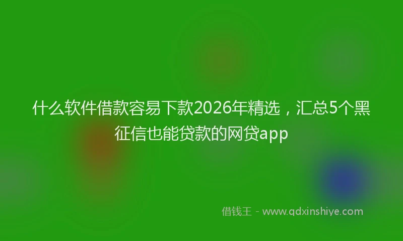 什么软件借款容易下款2026年精选，汇总5个黑征信也能贷款的网贷app
