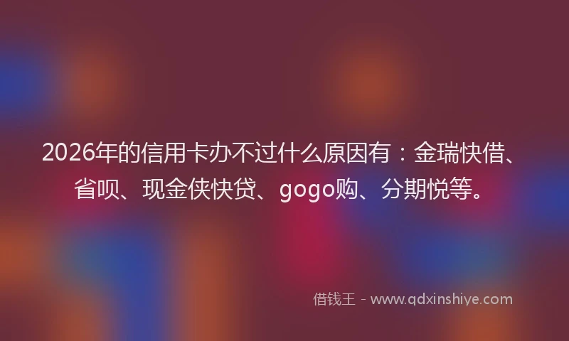 2026年的信用卡办不过什么原因有：金瑞快借、省呗、现金侠快贷、gogo购、分期悦等。