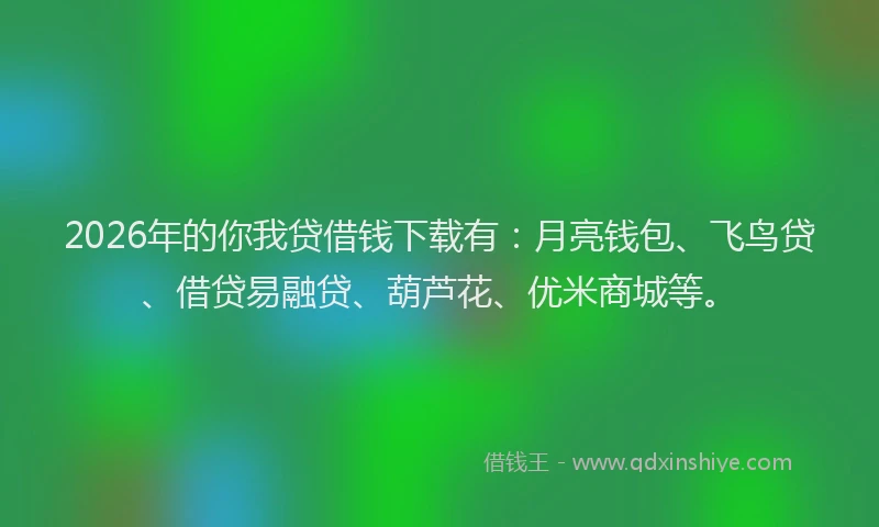 2026年的你我贷借钱下载有：月亮钱包、飞鸟贷、借贷易融贷、葫芦花、优米商城等。