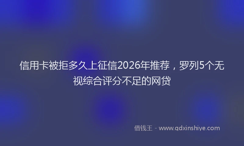 信用卡被拒多久上征信2026年推荐，罗列5个无视综合评分不足的网贷