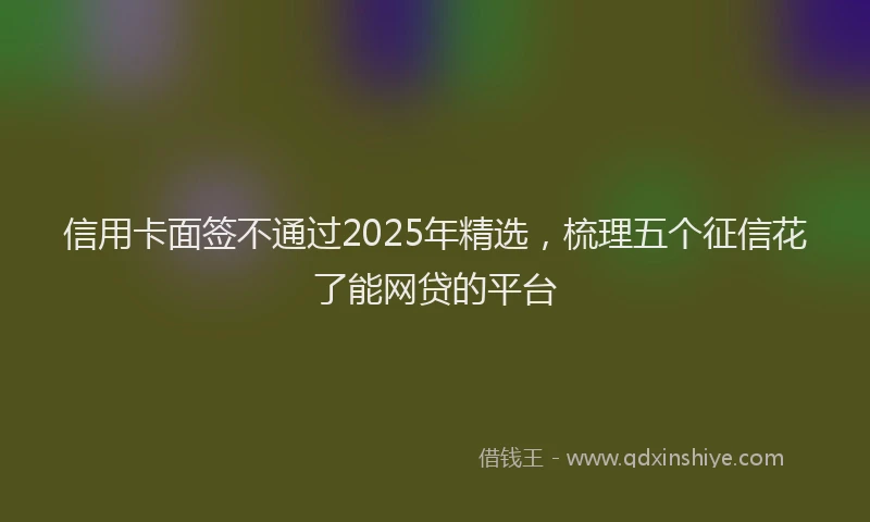 信用卡面签不通过2025年精选，梳理五个征信花了能网贷的平台