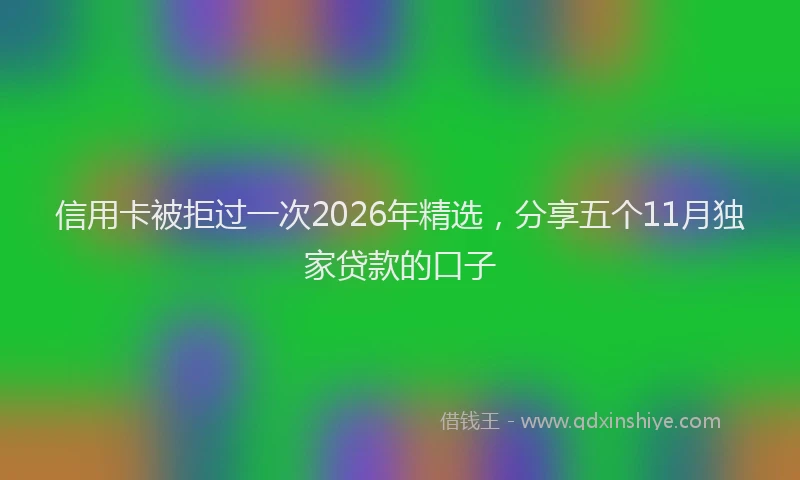 信用卡被拒过一次2026年精选，分享五个11月独家贷款的口子