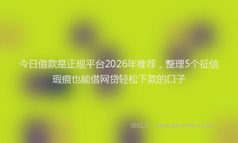 今日借款是正规平台2026年推荐，整理5个征信瑕疵也能借网贷轻松下款的口子