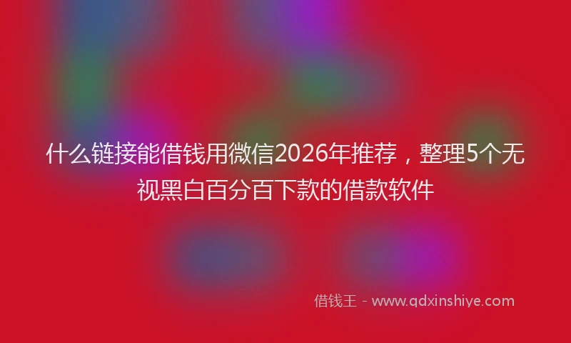 什么链接能借钱用微信2026年推荐，整理5个无视黑白百分百下款的借款软件
