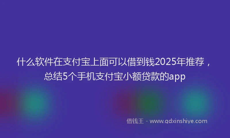 什么软件在支付宝上面可以借到钱2025年推荐，总结5个手机支付宝小额贷款的app