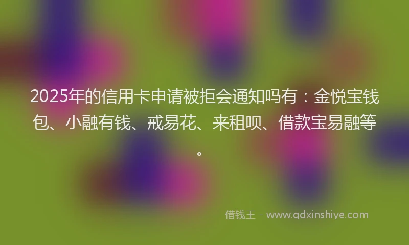 2025年的信用卡申请被拒会通知吗有:金悦宝钱包、小融有钱、戒易花、来租呗、借款宝易融等。