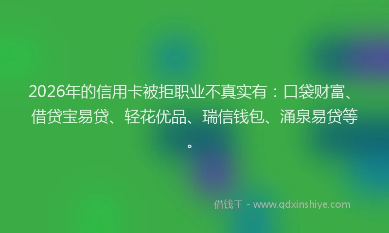 2026年的信用卡被拒职业不真实有:口袋财富、借贷宝易贷、轻花优品、瑞信钱包、涌泉易贷等。