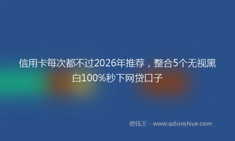 信用卡每次都不过2026年推荐，整合5个无视黑白100%秒下网贷口子