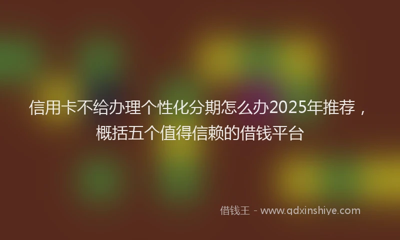 信用卡不给办理个性化分期怎么办2025年推荐，概括五个值得信赖的借钱平台