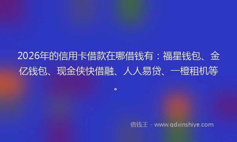 2026年的信用卡借款在哪借钱有：福星钱包、金亿钱包、现金侠快借融、人人易贷、一橙租机等。