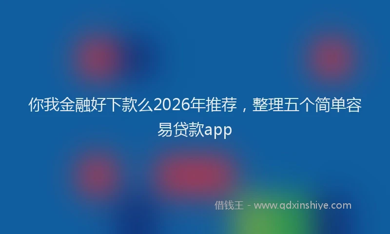 你我金融好下款么2026年推荐，整理五个简单容易贷款app