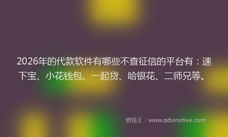 2026年的代款软件有哪些不查征信的平台有：速下宝、小花钱包、一起贷、哈银花、二师兄等。