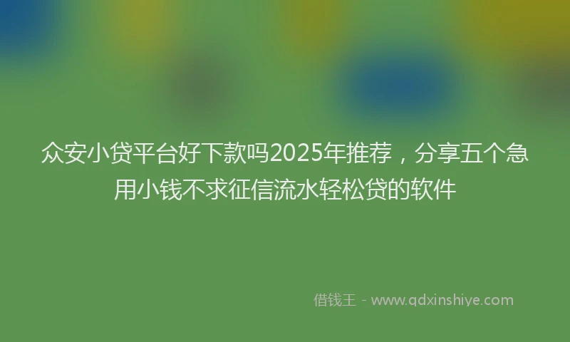 众安小贷平台好下款吗2025年推荐，分享五个急用小钱不求征信流水轻松贷的软件