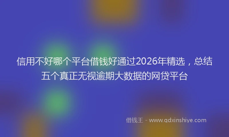 信用不好哪个平台借钱好通过2026年精选，总结五个真正无视逾期大数据的网贷平台