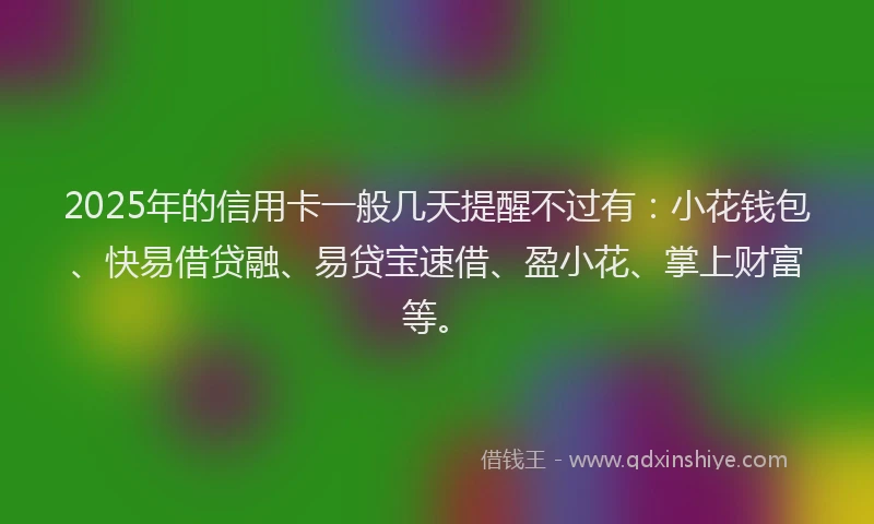 2025年的信用卡一般几天提醒不过有：小花钱包、快易借贷融、易贷宝速借、盈小花、掌上财富等。