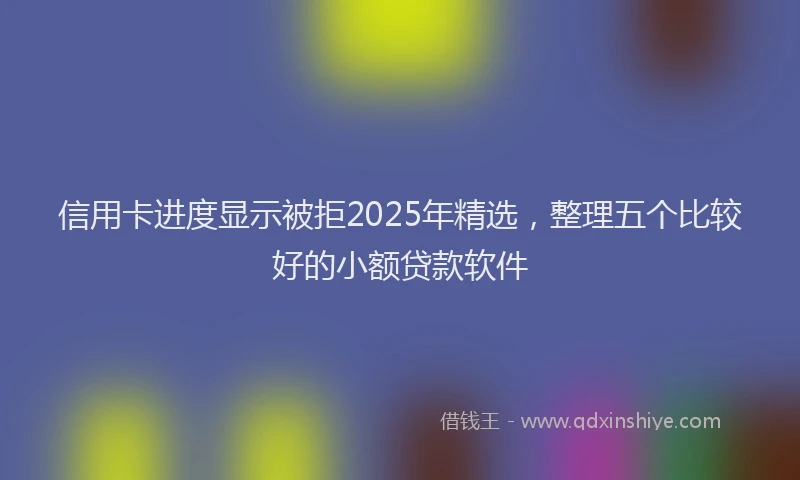 信用卡进度显示被拒2025年精选，整理五个比较好的小额贷款软件