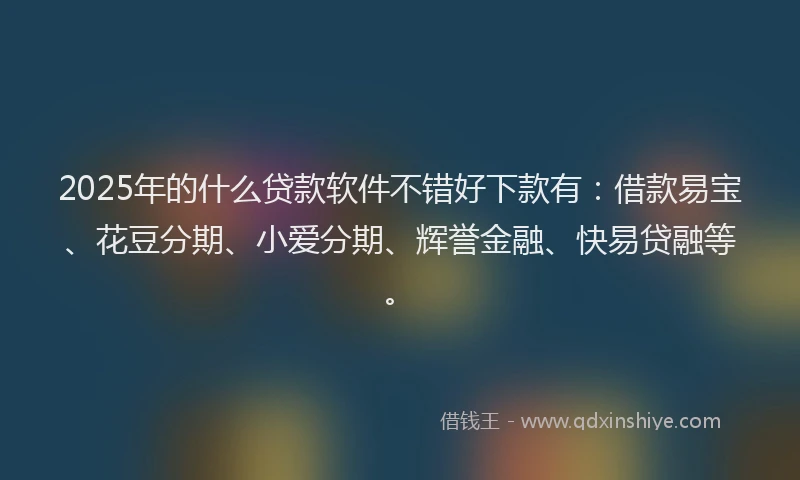 2025年的什么贷款软件不错好下款有：借款易宝、花豆分期、小爱分期、辉誉金融、快易贷融等。