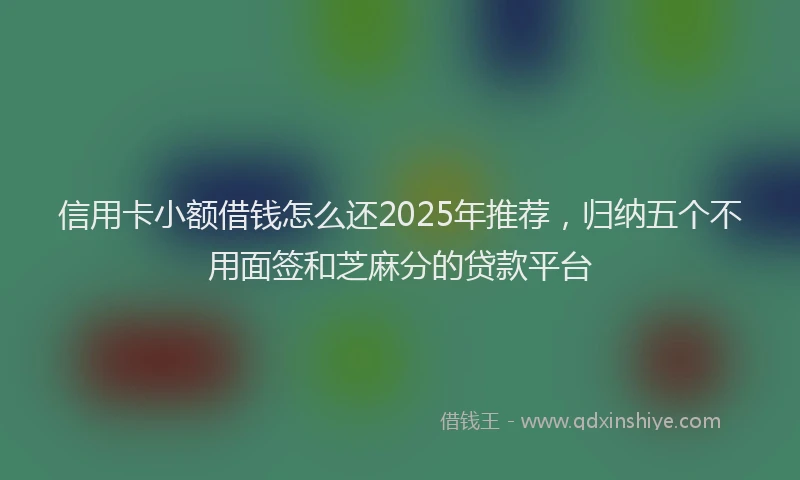 信用卡小额借钱怎么还2025年推荐,归纳五个不用面签和芝麻分的贷款平台