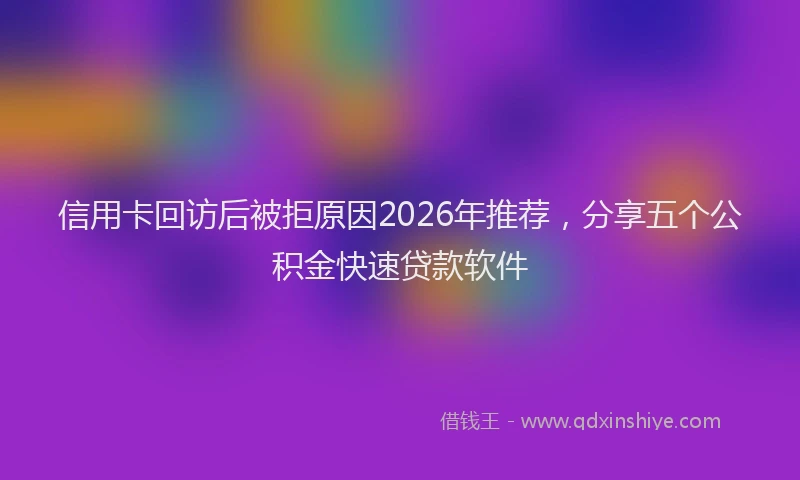 信用卡回访后被拒原因2026年推荐，分享五个公积金快速贷款软件