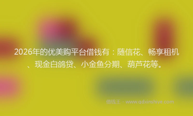2026年的优美购平台借钱有：随信花、畅享租机、现金白鸽贷、小金鱼分期、葫芦花等。