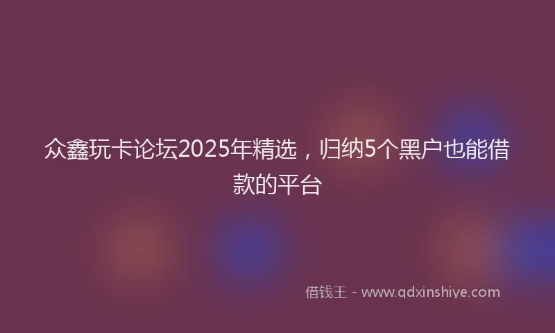 众鑫玩卡论坛2025年精选，归纳5个黑户也能借款的平台