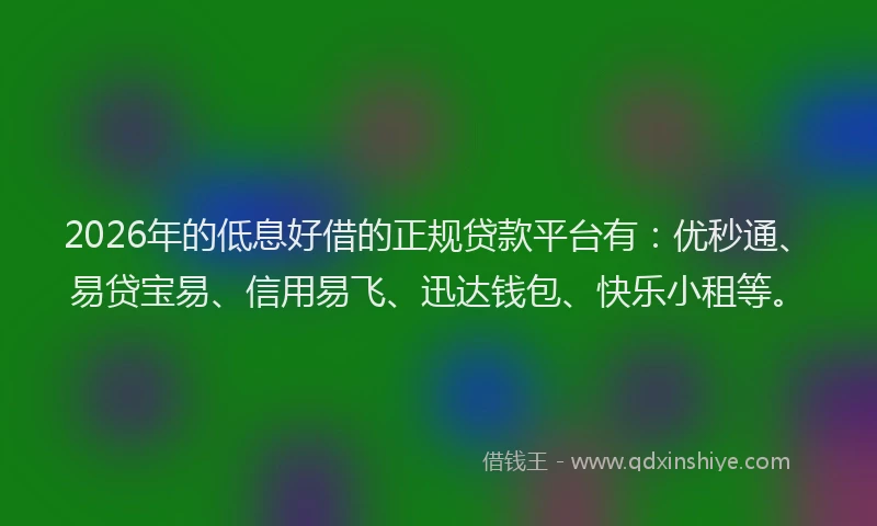 2026年的低息好借的正规贷款平台有：优秒通、易贷宝易、信用易飞、迅达钱包、快乐小租等。